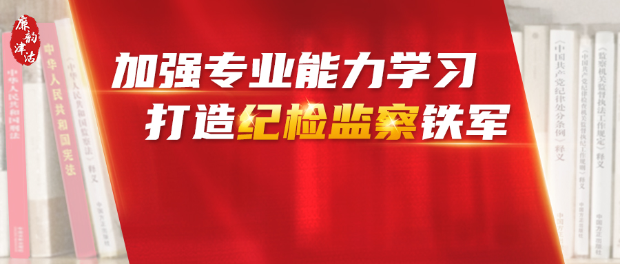 加强业务能力学习  打造纪检监察铁军